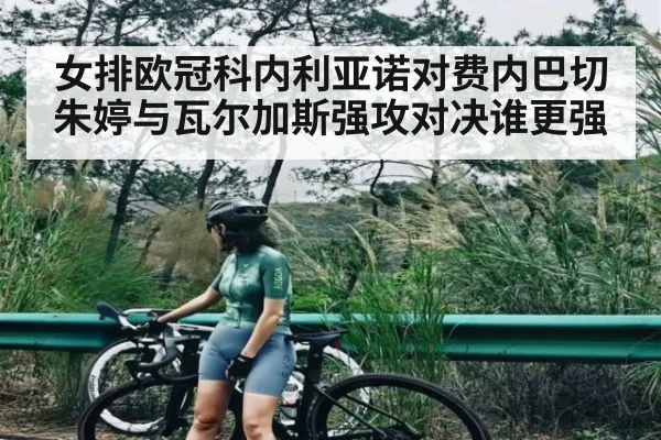 女排欧冠科内利亚诺对费内巴切朱婷与瓦尔加斯强攻对决谁更强