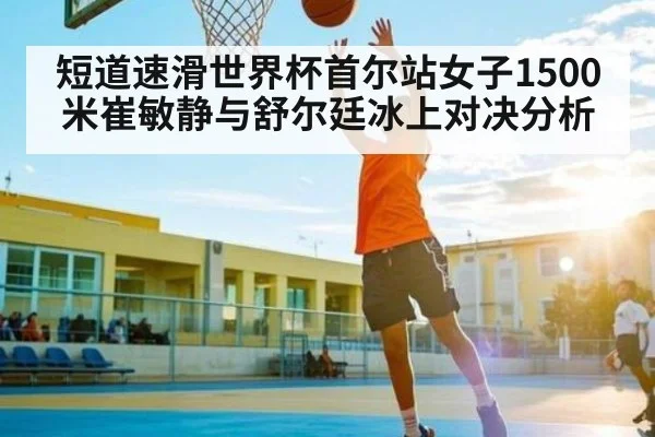 短道速滑世界杯首尔站女子1500米崔敏静与舒尔廷冰上对决分析
