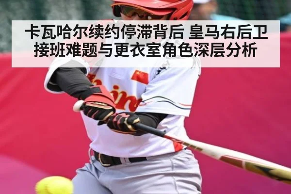 卡瓦哈尔续约停滞背后 皇马右后卫接班难题与更衣室角色深层分析（FB SPORTS）